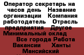 Оператор-секретарь на 5 часов день › Название организации ­ Компания-работодатель › Отрасль предприятия ­ Другое › Минимальный оклад ­ 28 000 - Все города Работа » Вакансии   . Ханты-Мансийский,Нефтеюганск г.